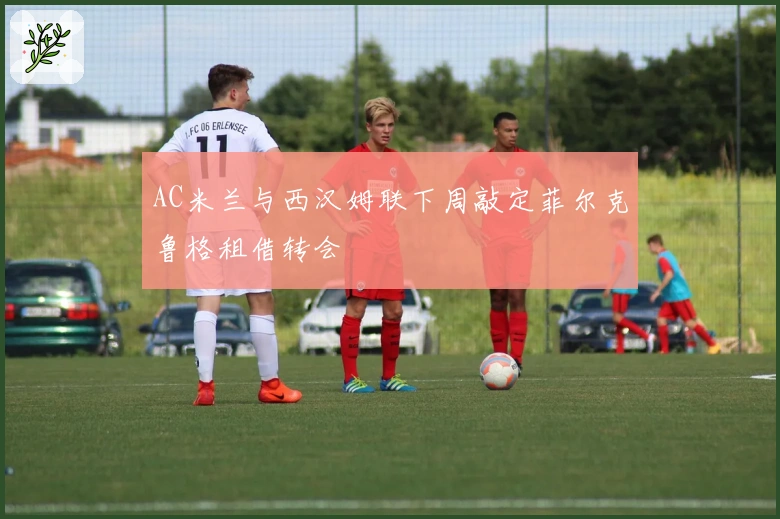 AC米兰与西汉姆联下周敲定菲尔克鲁格租借转会