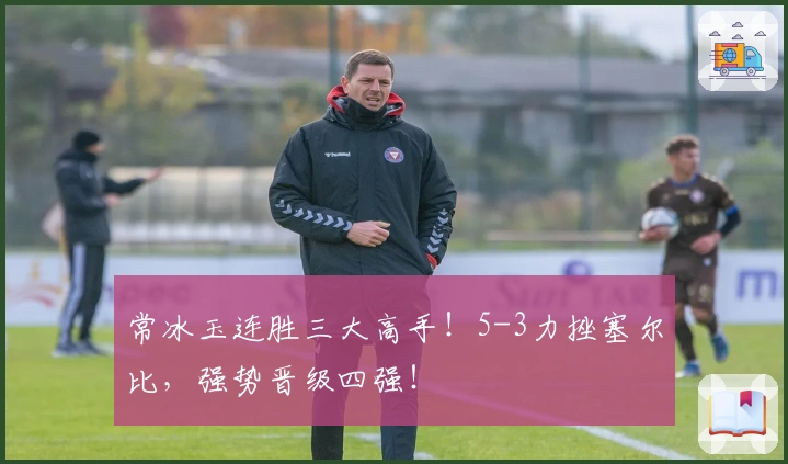 常冰玉连胜三大高手！5-3力挫塞尔比，强势晋级四强！