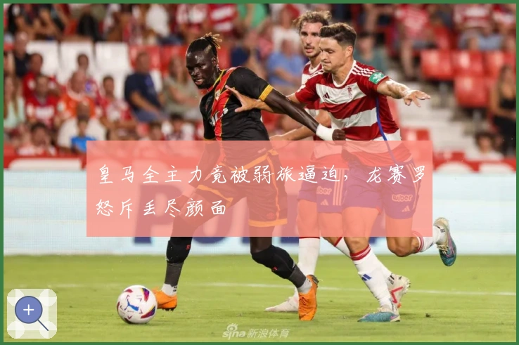 皇马全主力竟被弱旅逼迫，龙赛罗怒斥丢尽颜面