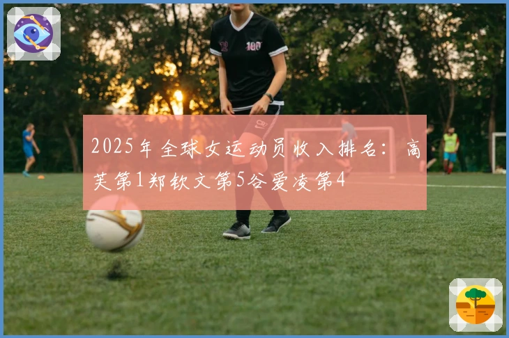 2025年全球女运动员收入排名：高芙第1郑钦文第5谷爱凌第4