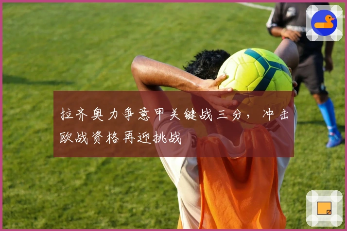 拉齐奥力争意甲关键战三分，冲击欧战资格再迎挑战