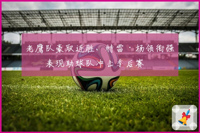 老鹰队豪取连胜,特雷·杨领衔强势表现助球队冲击季后赛