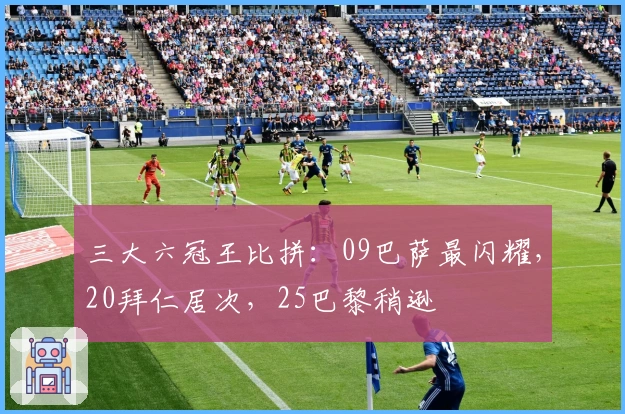 三大六冠王比拼：09巴萨最闪耀，20拜仁居次，25巴黎稍逊