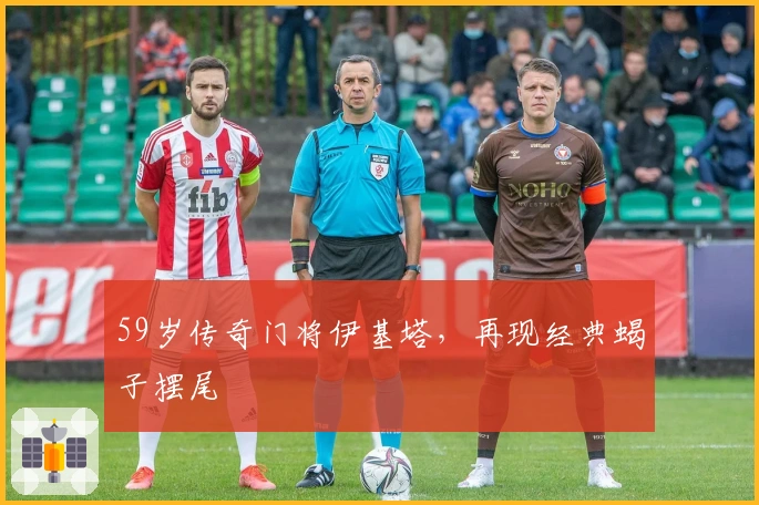 59岁传奇门将伊基塔，再现经典蝎子摆尾