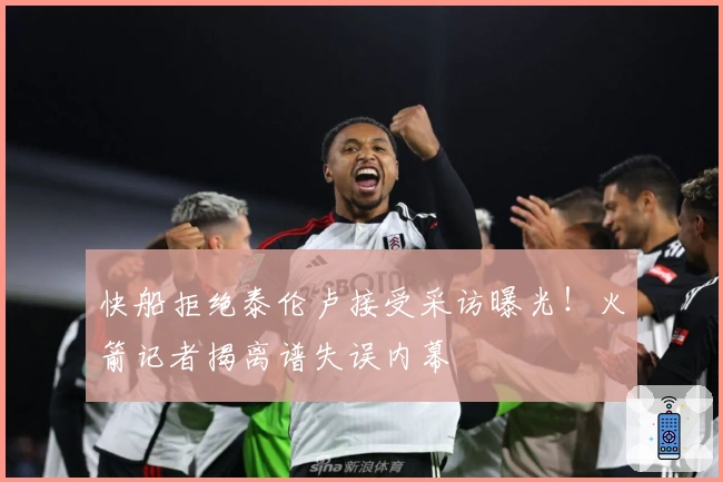 快船拒绝泰伦卢接受采访曝光！火箭记者揭离谱失误内幕
