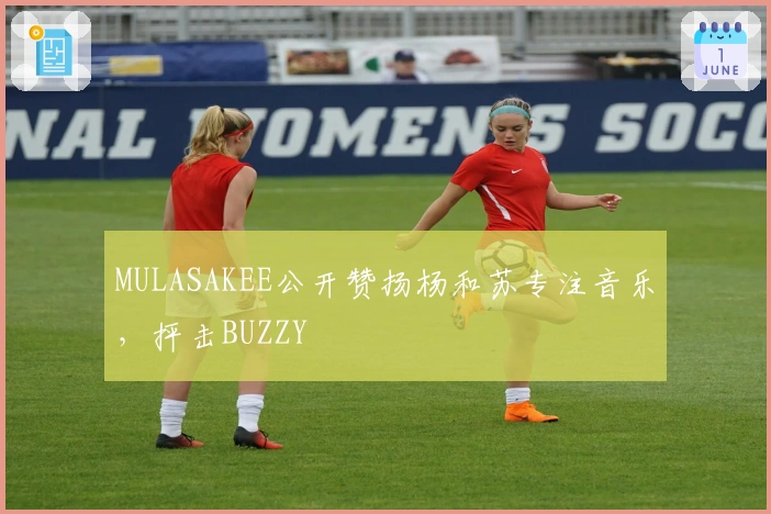 MULASAKEE公开赞扬杨和苏专注音乐，抨击BUZZY