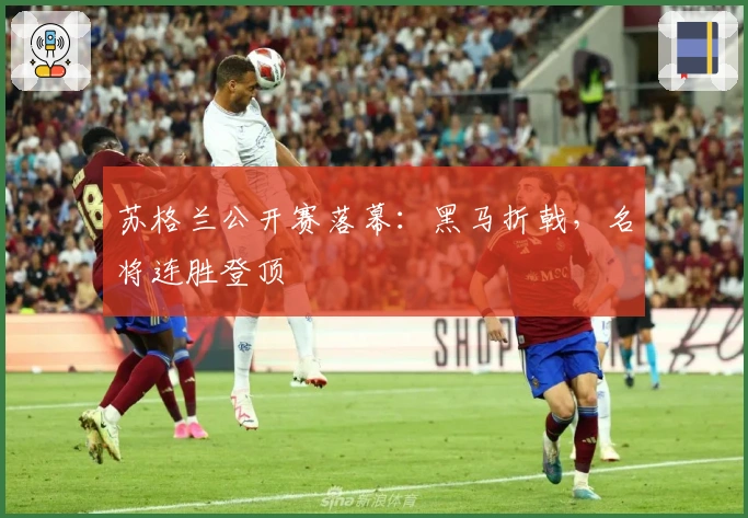 苏格兰公开赛落幕：黑马折戟，名将连胜登顶