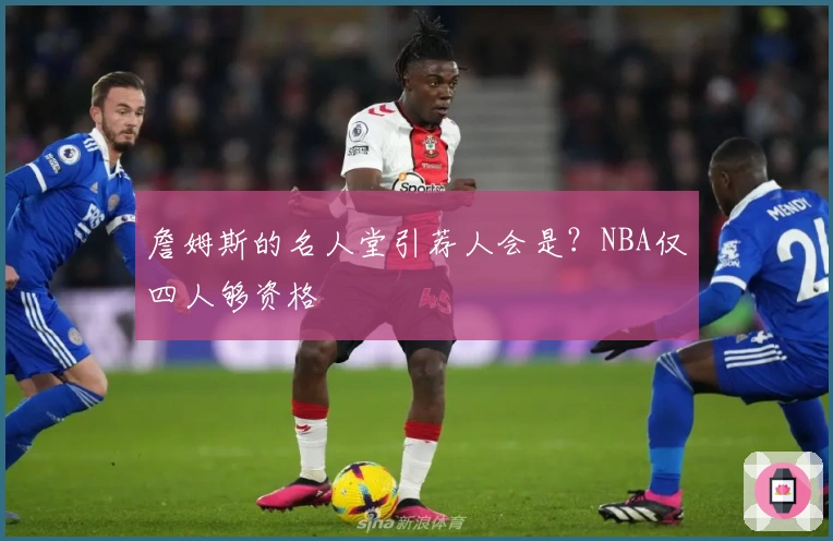 詹姆斯的名人堂引荐人会是？NBA仅四人够资格