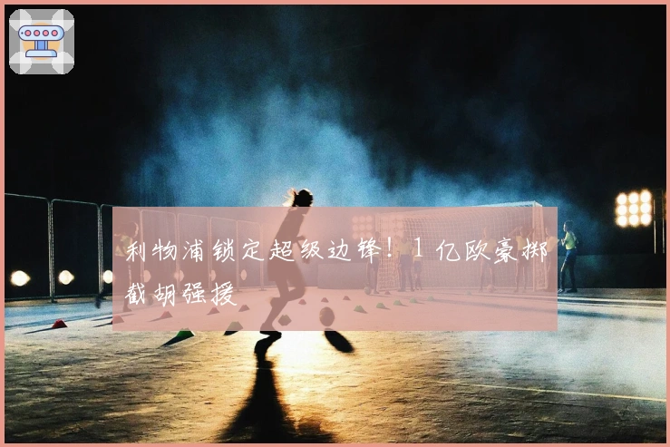 利物浦锁定超级边锋！1 亿欧豪掷截胡强援