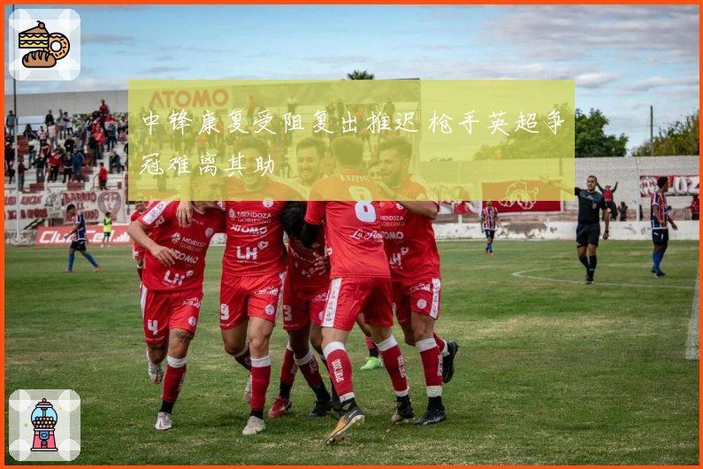 中锋康复受阻复出推迟 枪手英超争冠难离其助