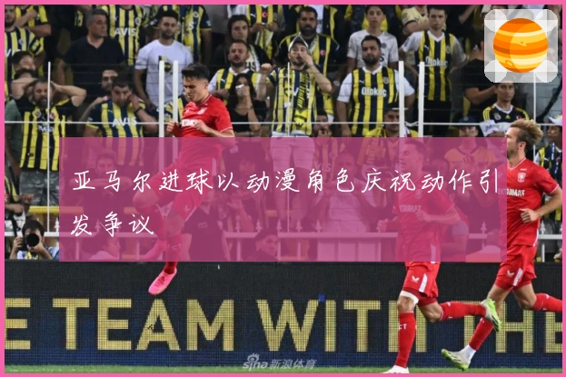 亚马尔进球以动漫角色庆祝动作引发争议