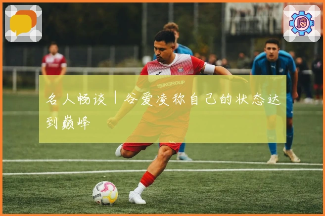 名人畅谈｜谷爱凌称自己的状态达到巅峰