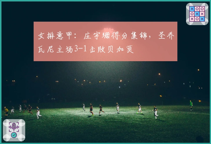 女排意甲：庄宇珊得分集锦，圣乔瓦尼主场3-1击败贝加莫