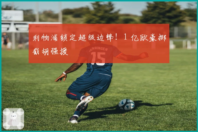 利物浦锁定超级边锋！1 亿欧豪掷截胡强援